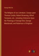 The Religion of our Literature. Essays upon Thomas Carlyle, Robert Browning, Alfred Tennyson, etc., Including Criticisms Upon the Theology of George E di George McCrie edito da Outlook Verlag