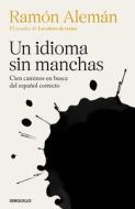 Un Idioma Sin Manchas: Cien Caminos En Busca del Español Correcto di Ramón Alemán edito da DEBOLSILLO