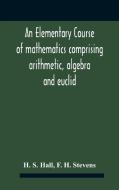 An Elementary Course Of Mathematics Comp di H. S. HALL edito da Lightning Source Uk Ltd