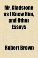 Mr. Gladstone As I Knew Him, And Other Essays di Robert Brown edito da General Books Llc