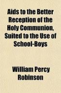 Aids To The Better Reception Of The Holy Communion, Suited To The Use Of School-boys di William Percy Robinson edito da General Books Llc
