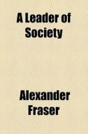 A Leader Of Society di Alexander Fraser edito da General Books Llc
