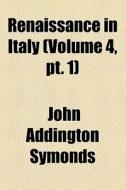 Renaissance In Italy (volume 4, Pt. 1); Italian Literature (2 Vols.) di John Addington Symonds edito da General Books Llc