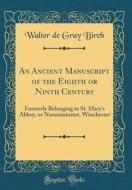 An Ancient Manuscript of the Eighth or Ninth Century: Formerly Belonging to St. Mary's Abbey, or Nunnaminster, Winchester (Classic Reprint) di Walter de Gray Birch edito da Forgotten Books