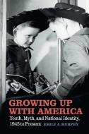 Growing Up with America: Youth, Myth, and National Identity, 1945 to Present di Emily A. Murphy edito da UNIV OF GEORGIA PR
