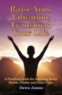 Raise Your Vibration, Transform Your Life di Dawn James edito da Publish and Promote