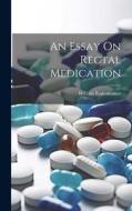 An Essay On Rectal Medication di William Bodenhamer edito da LEGARE STREET PR