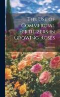 The Use of Commercial Fertilizers in Growing Roses di Anonymons edito da LEGARE STREET PR