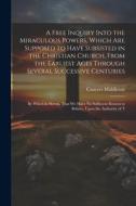 A Free Inquiry Into the Miraculous Powers, Which are Supposed to Have Subsisted in the Christian Church, From the Earliest Ages Through Several Succes di Conyers Middleton edito da LEGARE STREET PR