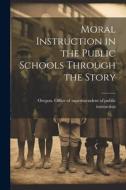 Moral Instruction in the Public Schools Through the Story edito da LEGARE STREET PR