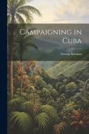 Campaigning in Cuba di George Kennan edito da LEGARE STREET PR