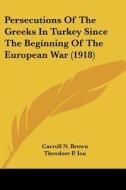 Persecutions Of The Greeks In Turkey Since The Beginning Of The European War (1918) di Carroll N. Brown, Theodore P. Ion edito da Nobel Press