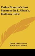 Father Stanton's Last Sermons in S. Alban's, Holborn (1916) di Vincent Henry Stanton, Arthur Henry Stanton edito da Kessinger Publishing