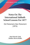 Notes on the International Sabbath School Lessons for 1877: Old Testament, New Testament (1876) di John Edwards Todd, Matthew Brown Riddle edito da Kessinger Publishing