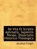 De Vita Et Scriptis Aphraatis, Sapientis Persae, Dissertatio Historico-theologica di Jacobus Forget edito da Bibliolife