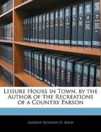 Leisure Hours In Town, By The Author Of The Recreations Of A Country Parson di Andrew Kennedy Hutchinson Boyd edito da Bibliobazaar, Llc