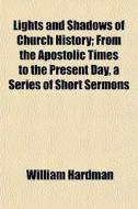 Lights And Shadows Of Church History; From The Apostolic Times To The Present Day, A Series Of Short Sermons di William Hardman edito da General Books Llc