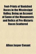 Foot-prints Of Vanished Races In The Mississippi Valley; Being An Account Of Some Of The Monuments And Relics Of Pre-historic Races Scattered di Alban Jasper Conant edito da General Books Llc