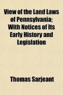 View Of The Land Laws Of Pennsylvania; W di Thomas Sarjeant edito da General Books