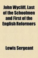John Wycliff, Last Of The Schoolmen And di Lewis Sergeant edito da General Books