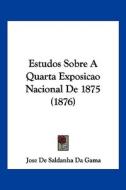 Estudos Sobre a Quarta Exposicao Nacional de 1875 (1876) di Jose De Saldanha Da Gama edito da Kessinger Publishing