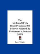 The Privileges of the Royal Priesthood of Believers Asserted by Protestants: A Sermon (1850) di Henry Wellesley edito da Kessinger Publishing