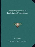 Animal Symbolism in Ecclesiastical Architecture di E. P. Evans edito da Kessinger Publishing