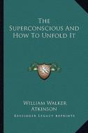The Superconscious and How to Unfold It di William Walker Atkinson edito da Kessinger Publishing