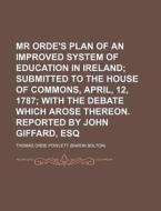 Mr Orde's Plan Of An Improved System Of Education In Ireland; Submitted To The House Of Commons, April, 12, 1787 With The Debate Which Arose Thereon.  di Thomas Orde Powlett edito da General Books Llc