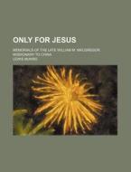 Only for Jesus; Memorials of the Late William M. MacGregor, Missionary to China di Lewis Munro edito da Rarebooksclub.com