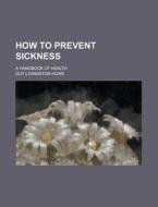 How to Prevent Sickness; A Handbook of Health di Guy Livingston Howe edito da Rarebooksclub.com
