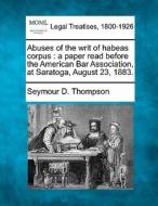 Abuses Of The Writ Of Habeas Corpus : A di Seymour D. Thompson edito da Gale, Making of Modern Law