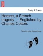 Horace, a French tragedy ... Englished by Charles Cotton. di Pierre Corneille, Charles Cotton edito da British Library, Historical Print Editions