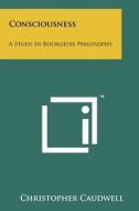 Consciousness: A Study in Bourgeois Philosophy di Christopher Caudwell edito da Literary Licensing, LLC