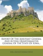 Report of the Adjutant General and Acting Quartermaster General of the State of Iowa... edito da Nabu Press