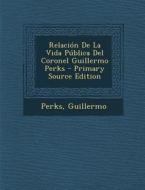 Relacion de La Vida Publica del Coronel Guillermo Perks di Perks Guillermo edito da Nabu Press