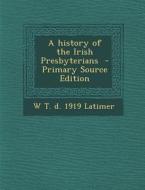 A History of the Irish Presbyterians - Primary Source Edition di W. T. D. 1919 Latimer edito da Nabu Press