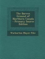 The Barren Ground of Northern Canada - Primary Source Edition di Warburton Mayer Pike edito da Nabu Press