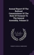 Annual Report Of The Railroad Commissioner Of The State Of Vermont To The General Assembly, Volume 13 di Vermont Railroad Commissioner edito da Palala Press