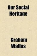 Our Social Heritage di Graham Wallas edito da General Books Llc