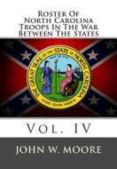 Roster of North Carolina Troops in the War Between the States: Vol. IV di John W. Moore edito da Createspace