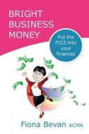 Bright Business Money: Put the Fizz Into Your Finances di Fiona Bevan Acma edito da Createspace