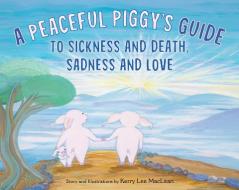 A Peaceful Piggy's Guide to Sickness and Death, Sadness and Love di Kerry Lee Maclean edito da WISDOM PUBN