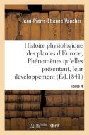 Histoire Physiologique Des Plantes d'Europe, Exposition Des Ph nom nes Qu'elles Pr sentent Tome 4 di Vaucher-J-P-E edito da Hachette Livre - Bnf