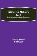 Along the Mohawk Trail; Or, Boy Scouts on Lake Champlain di Percy Keese Fitzhugh edito da Alpha Editions
