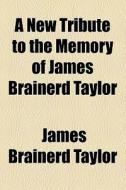 A New Tribute To The Memory Of James Brainerd Taylor di James Brainerd Taylor edito da General Books Llc