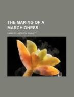 The Making Of A Marchioness di Frances Hodgson Burnett edito da General Books Llc