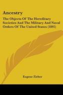 Ancestry: The Objects of the Hereditary Societies and the Military and Naval Orders of the United States (1895) di Eugene Zieber edito da Kessinger Publishing