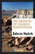 The Growth of Church Institutions di D. Edwin Hatch edito da LIGHTNING SOURCE INC
