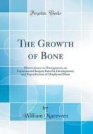 The Growth of Bone: Observations on Osteogenesis, an Experimental Inquiry Into the Development, and Reproduction of Diaphyseal Bone (Class di William Macewen edito da Forgotten Books